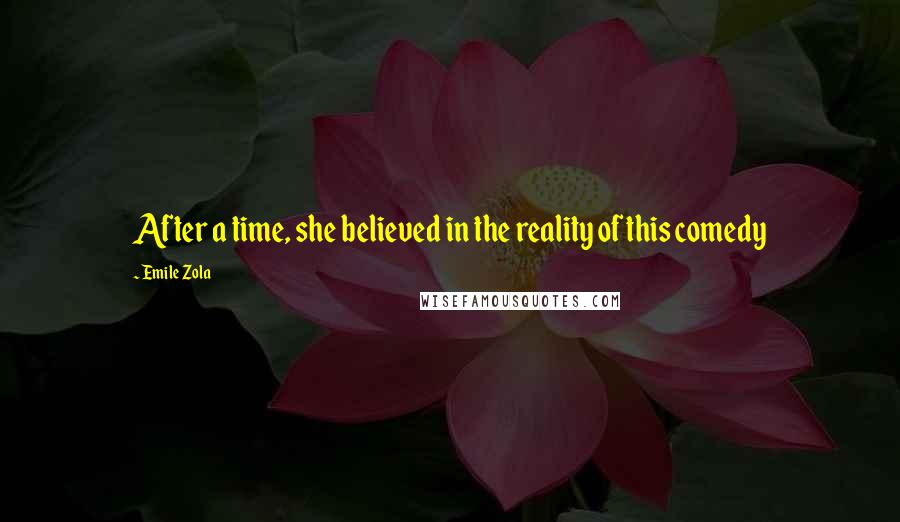 Emile Zola Quotes: After a time, she believed in the reality of this comedy