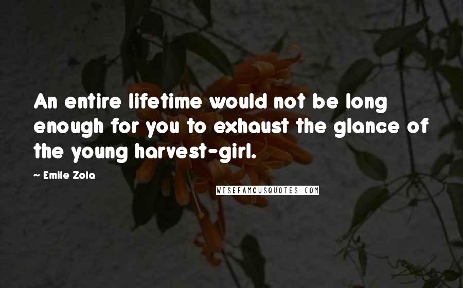 Emile Zola Quotes: An entire lifetime would not be long enough for you to exhaust the glance of the young harvest-girl.