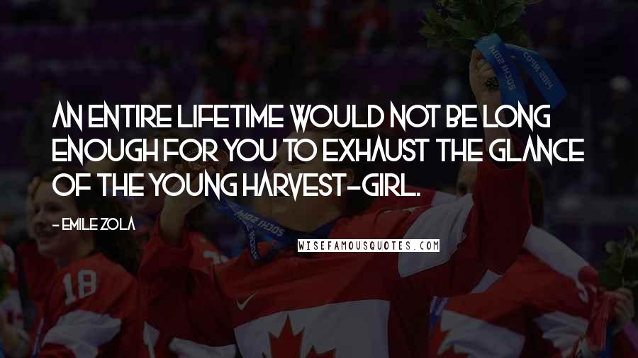 Emile Zola Quotes: An entire lifetime would not be long enough for you to exhaust the glance of the young harvest-girl.