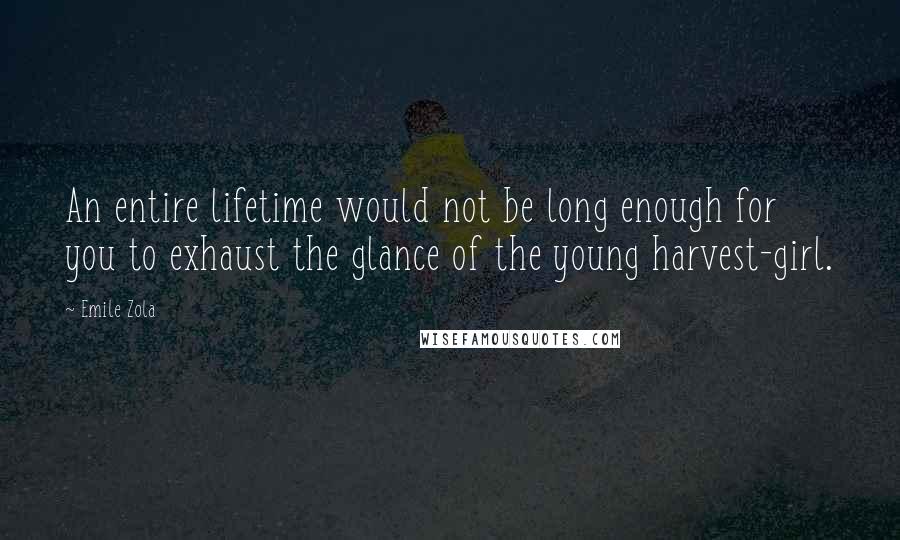 Emile Zola Quotes: An entire lifetime would not be long enough for you to exhaust the glance of the young harvest-girl.