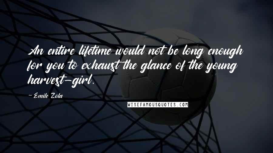 Emile Zola Quotes: An entire lifetime would not be long enough for you to exhaust the glance of the young harvest-girl.