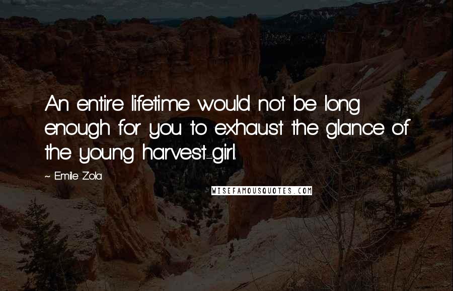 Emile Zola Quotes: An entire lifetime would not be long enough for you to exhaust the glance of the young harvest-girl.