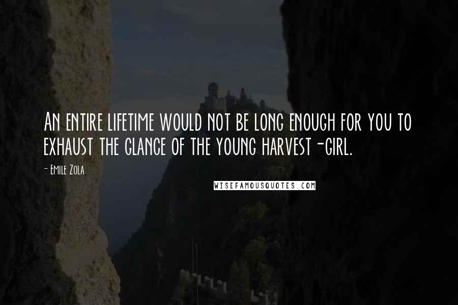 Emile Zola Quotes: An entire lifetime would not be long enough for you to exhaust the glance of the young harvest-girl.
