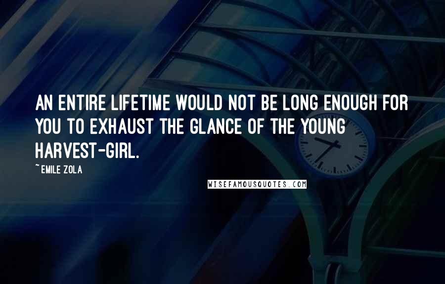 Emile Zola Quotes: An entire lifetime would not be long enough for you to exhaust the glance of the young harvest-girl.