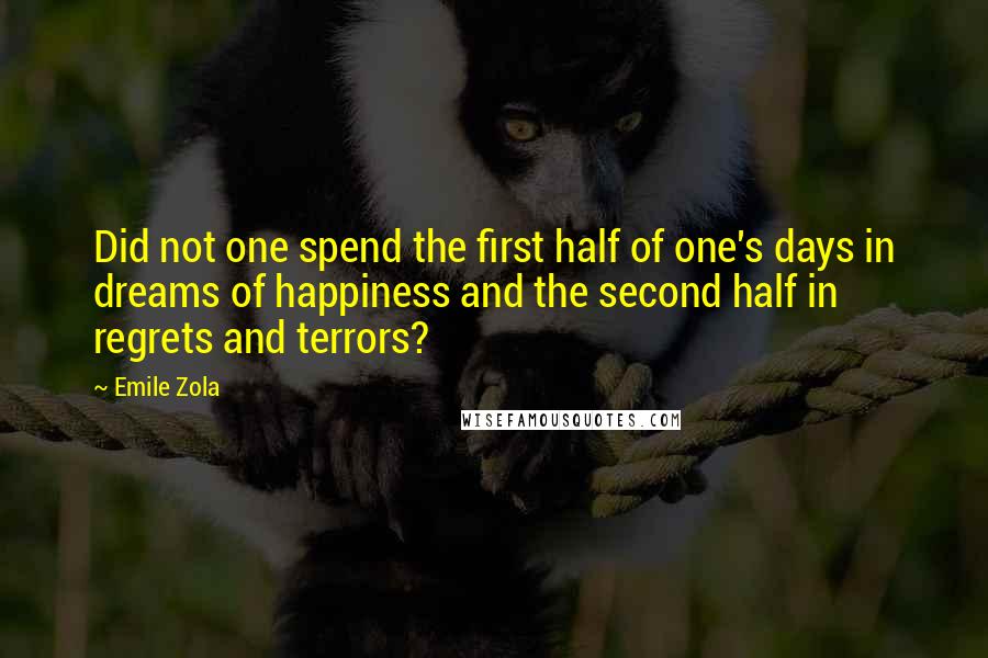 Emile Zola Quotes: Did not one spend the first half of one's days in dreams of happiness and the second half in regrets and terrors?