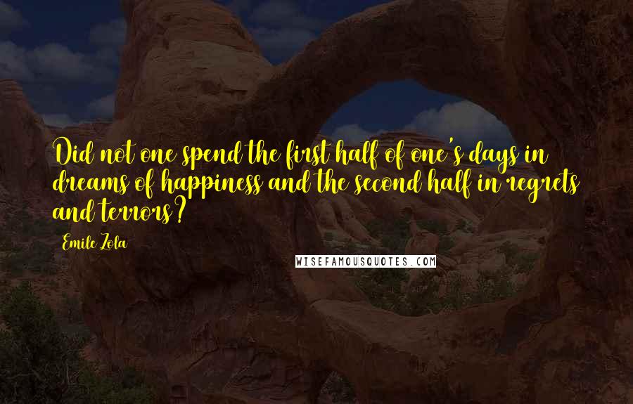 Emile Zola Quotes: Did not one spend the first half of one's days in dreams of happiness and the second half in regrets and terrors?