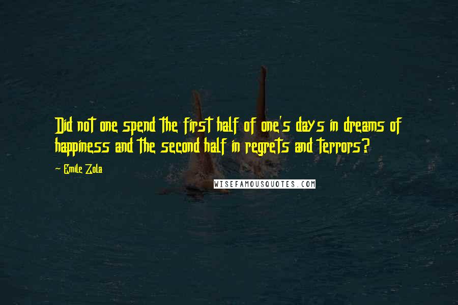 Emile Zola Quotes: Did not one spend the first half of one's days in dreams of happiness and the second half in regrets and terrors?