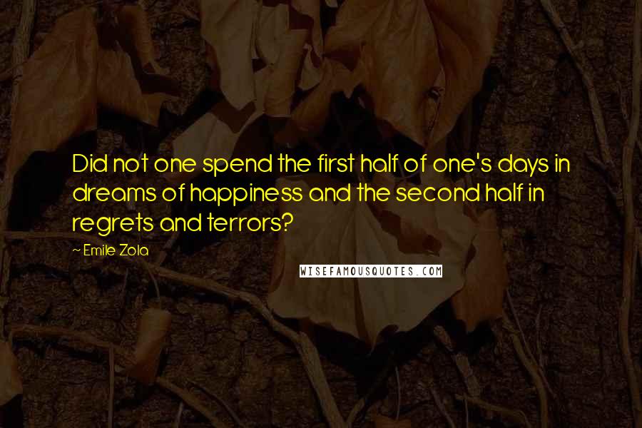 Emile Zola Quotes: Did not one spend the first half of one's days in dreams of happiness and the second half in regrets and terrors?