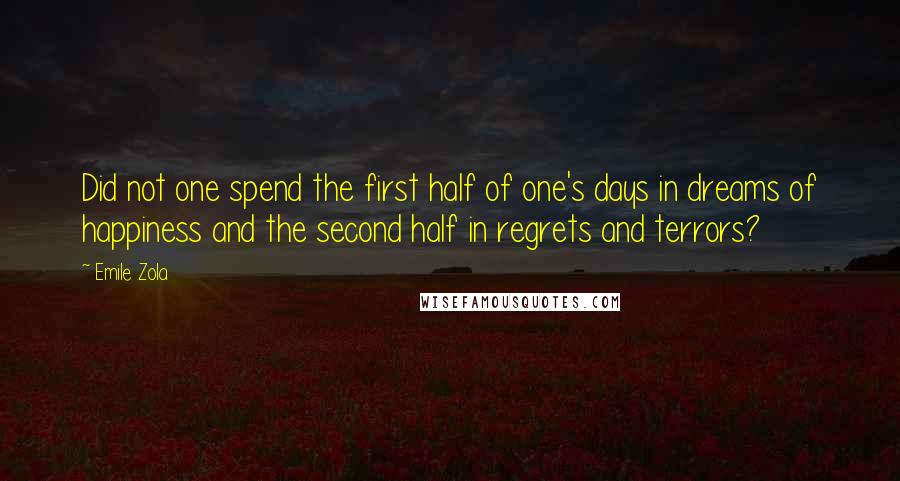 Emile Zola Quotes: Did not one spend the first half of one's days in dreams of happiness and the second half in regrets and terrors?