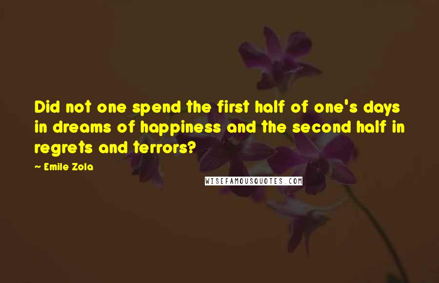 Emile Zola Quotes: Did not one spend the first half of one's days in dreams of happiness and the second half in regrets and terrors?