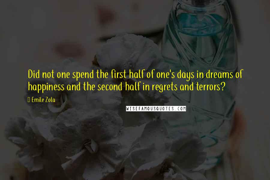 Emile Zola Quotes: Did not one spend the first half of one's days in dreams of happiness and the second half in regrets and terrors?