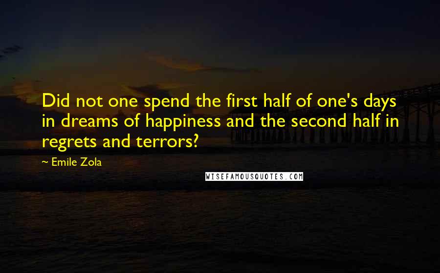 Emile Zola Quotes: Did not one spend the first half of one's days in dreams of happiness and the second half in regrets and terrors?