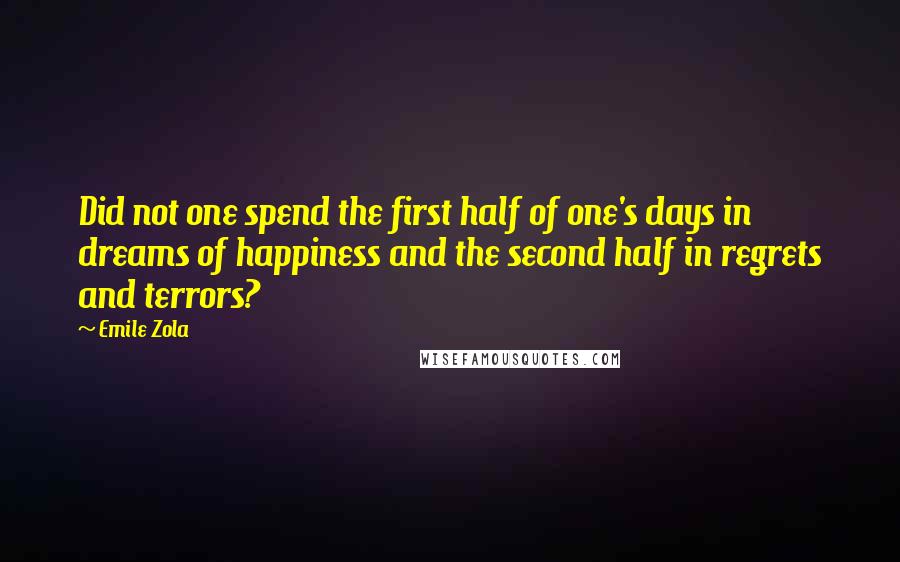 Emile Zola Quotes: Did not one spend the first half of one's days in dreams of happiness and the second half in regrets and terrors?