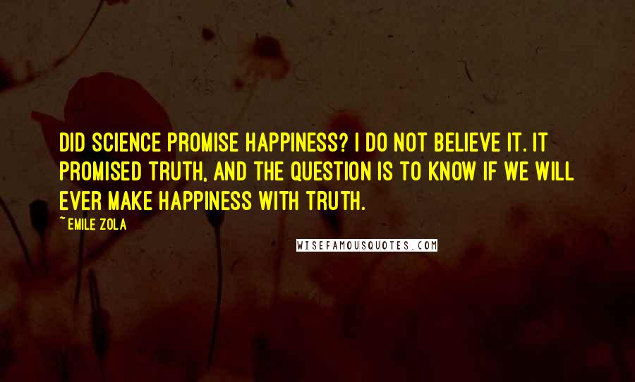 Emile Zola Quotes: Did science promise happiness? I do not believe it. It promised truth, and the question is to know if we will ever make happiness with truth.