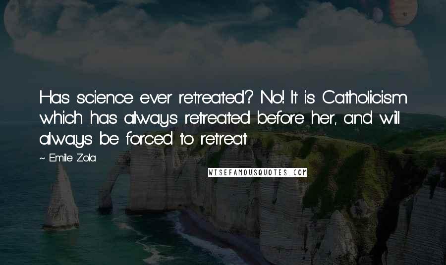 Emile Zola Quotes: Has science ever retreated? No! It is Catholicism which has always retreated before her, and will always be forced to retreat.