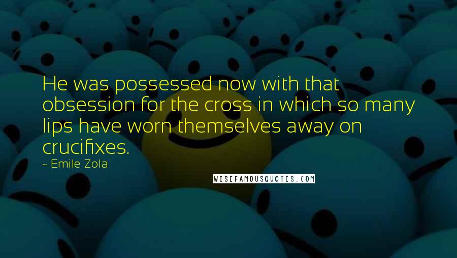 Emile Zola Quotes: He was possessed now with that obsession for the cross in which so many lips have worn themselves away on crucifixes.