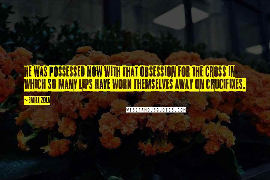 Emile Zola Quotes: He was possessed now with that obsession for the cross in which so many lips have worn themselves away on crucifixes.