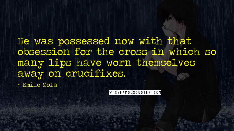 Emile Zola Quotes: He was possessed now with that obsession for the cross in which so many lips have worn themselves away on crucifixes.