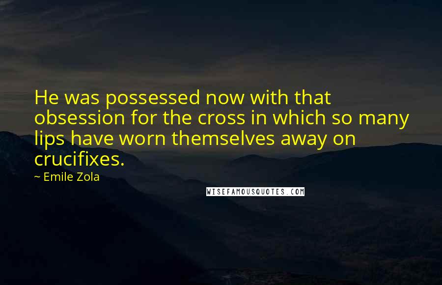 Emile Zola Quotes: He was possessed now with that obsession for the cross in which so many lips have worn themselves away on crucifixes.