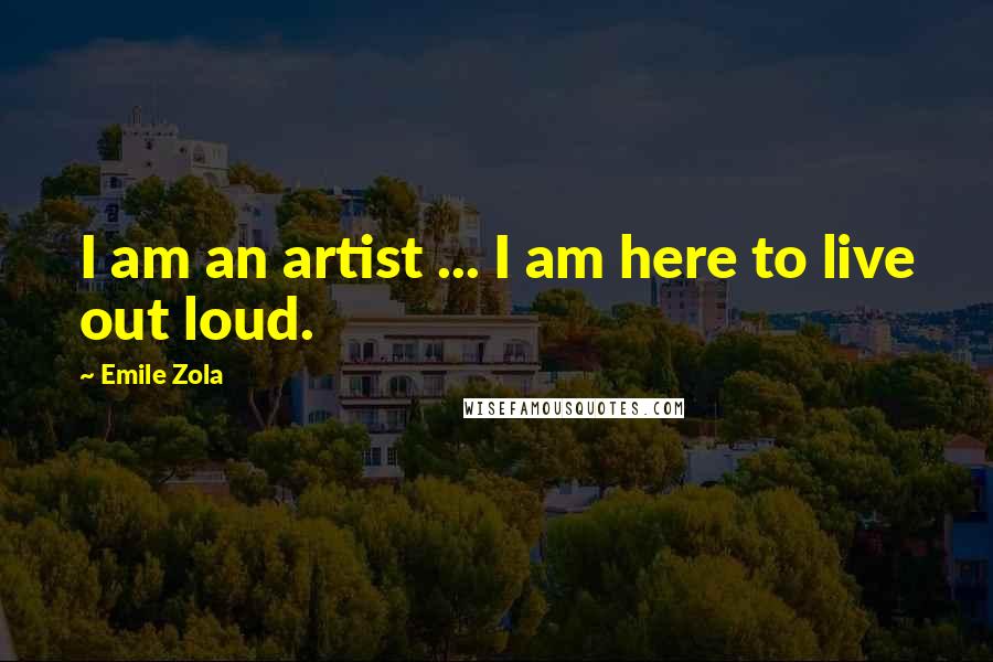 Emile Zola Quotes: I am an artist ... I am here to live out loud.