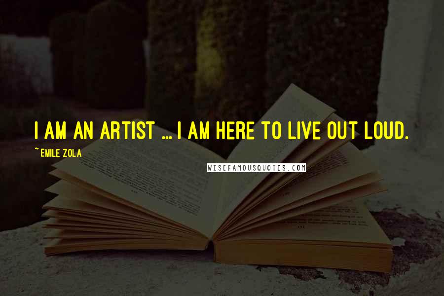 Emile Zola Quotes: I am an artist ... I am here to live out loud.