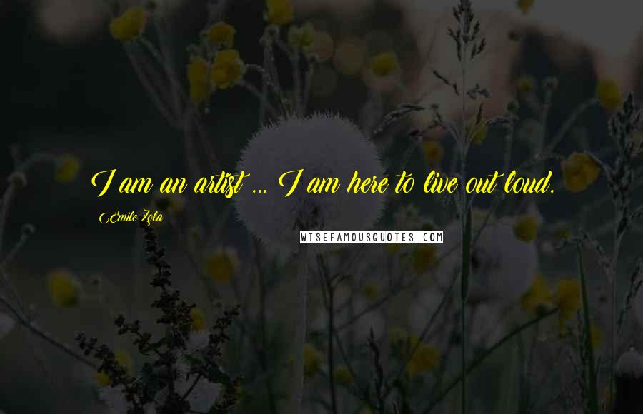 Emile Zola Quotes: I am an artist ... I am here to live out loud.