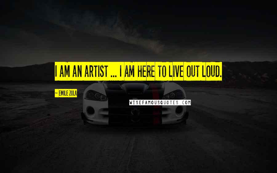 Emile Zola Quotes: I am an artist ... I am here to live out loud.