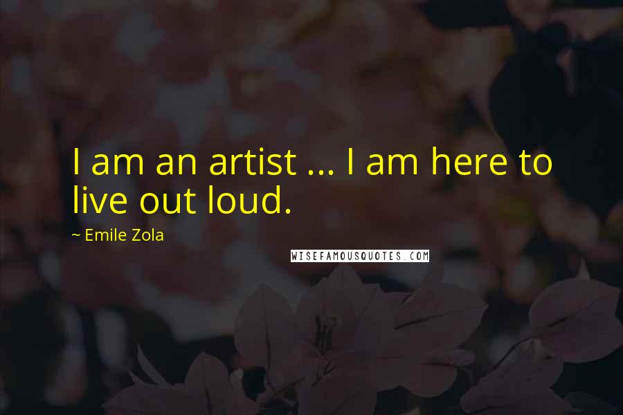 Emile Zola Quotes: I am an artist ... I am here to live out loud.