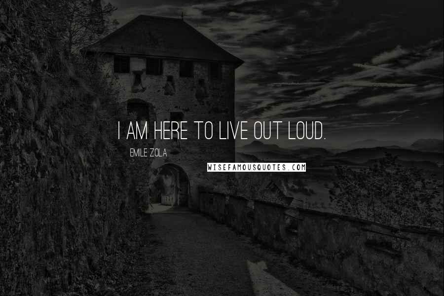 Emile Zola Quotes: I am here to live out loud.