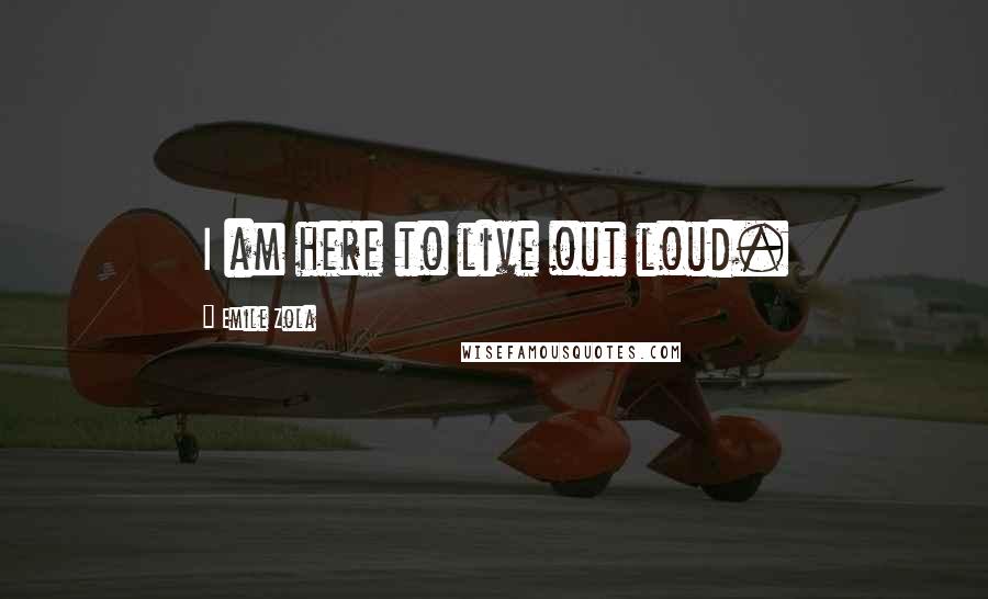 Emile Zola Quotes: I am here to live out loud.