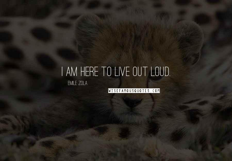 Emile Zola Quotes: I am here to live out loud.