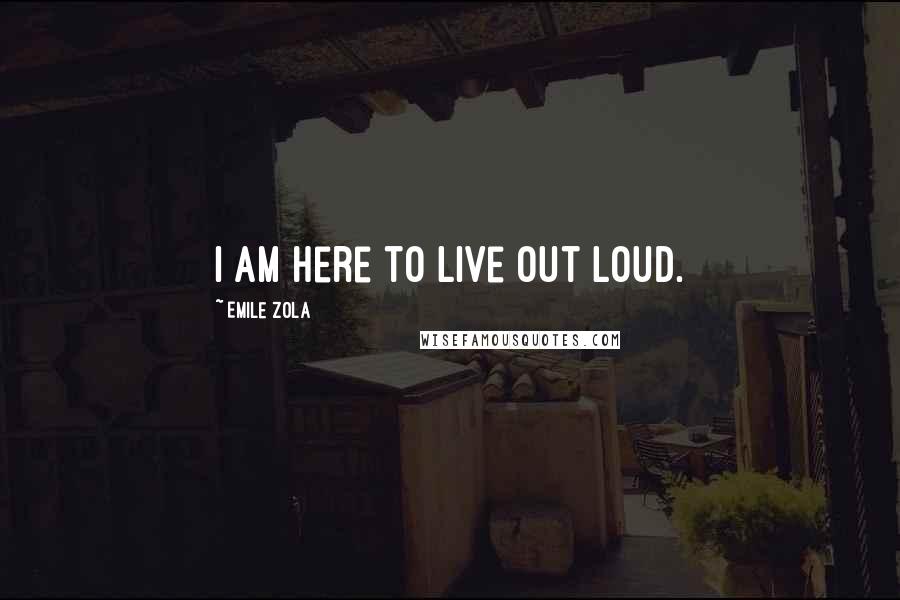 Emile Zola Quotes: I am here to live out loud.