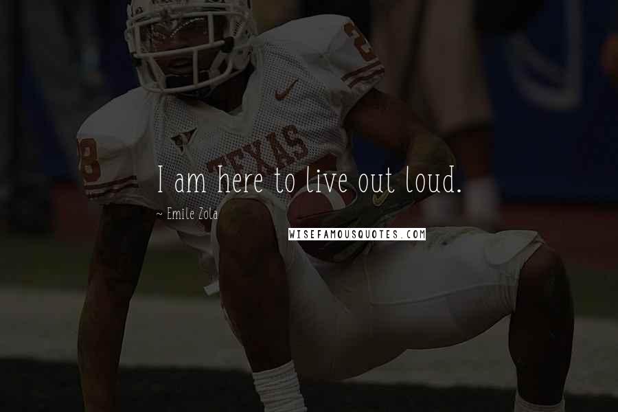 Emile Zola Quotes: I am here to live out loud.