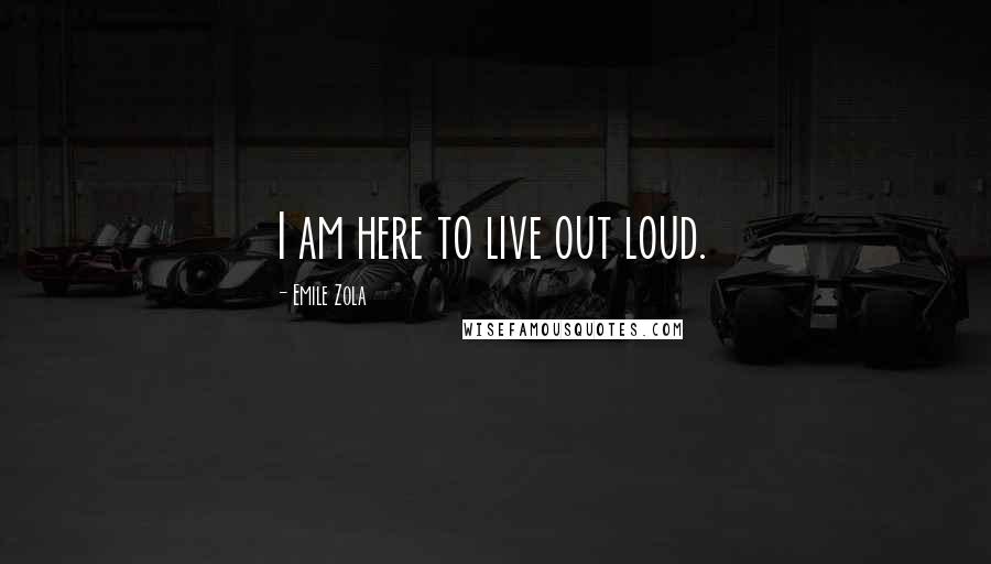 Emile Zola Quotes: I am here to live out loud.