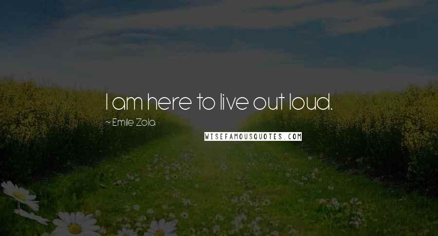 Emile Zola Quotes: I am here to live out loud.