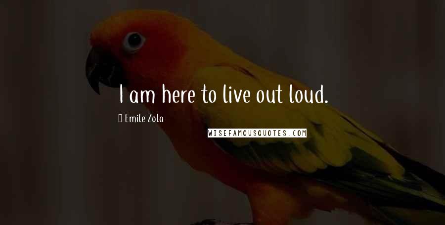 Emile Zola Quotes: I am here to live out loud.