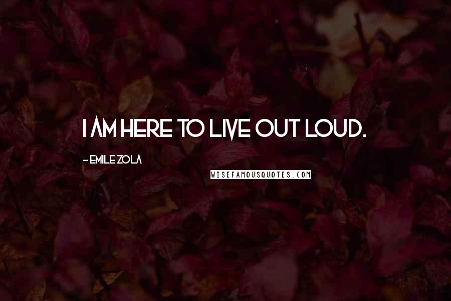 Emile Zola Quotes: I am here to live out loud.