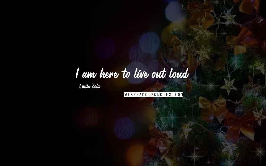 Emile Zola Quotes: I am here to live out loud.