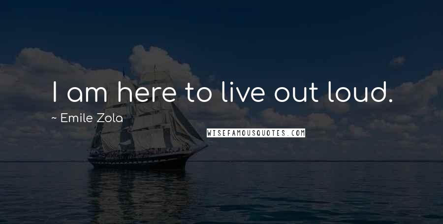 Emile Zola Quotes: I am here to live out loud.