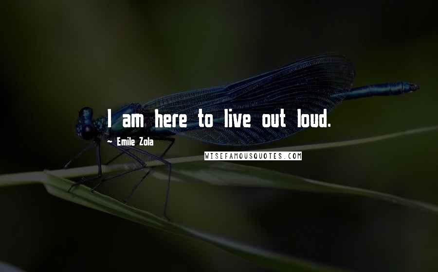 Emile Zola Quotes: I am here to live out loud.