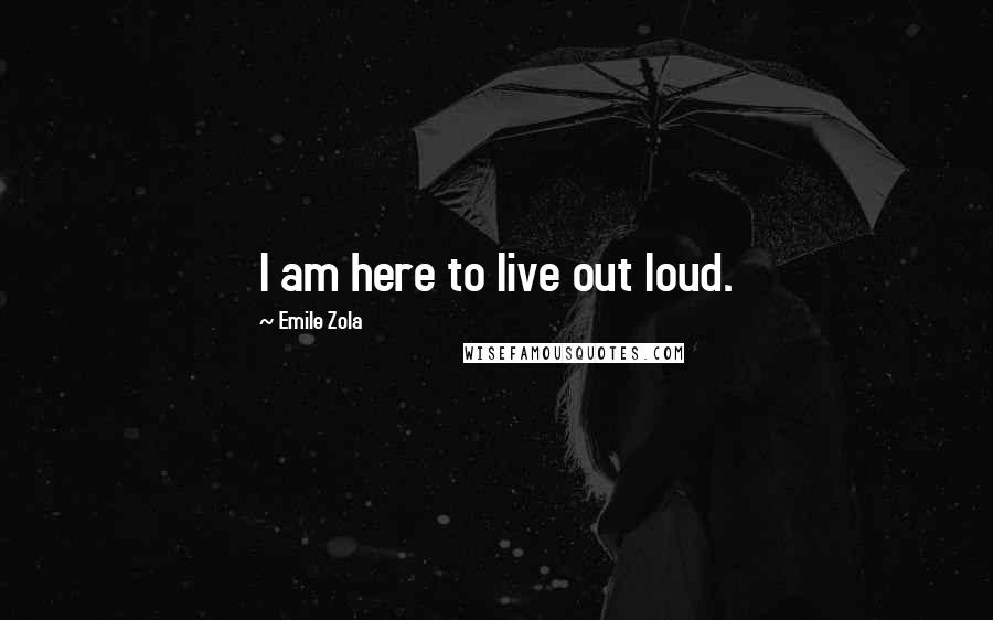 Emile Zola Quotes: I am here to live out loud.