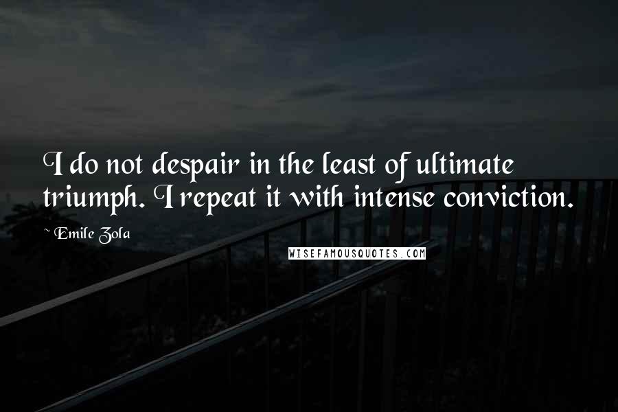 Emile Zola Quotes: I do not despair in the least of ultimate triumph. I repeat it with intense conviction.