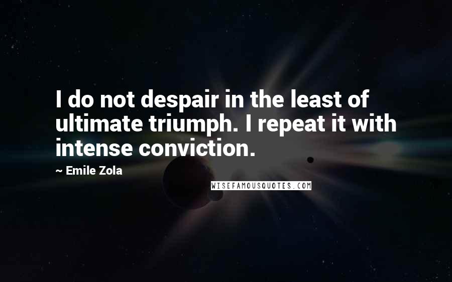 Emile Zola Quotes: I do not despair in the least of ultimate triumph. I repeat it with intense conviction.