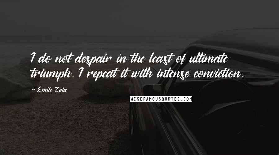 Emile Zola Quotes: I do not despair in the least of ultimate triumph. I repeat it with intense conviction.