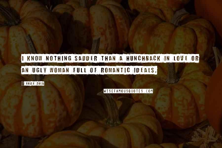 Emile Zola Quotes: I know nothing sadder than a hunchback in love or an ugly woman full of romantic ideals.