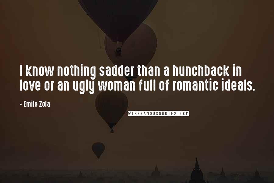 Emile Zola Quotes: I know nothing sadder than a hunchback in love or an ugly woman full of romantic ideals.