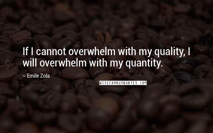 Emile Zola Quotes: If I cannot overwhelm with my quality, I will overwhelm with my quantity.