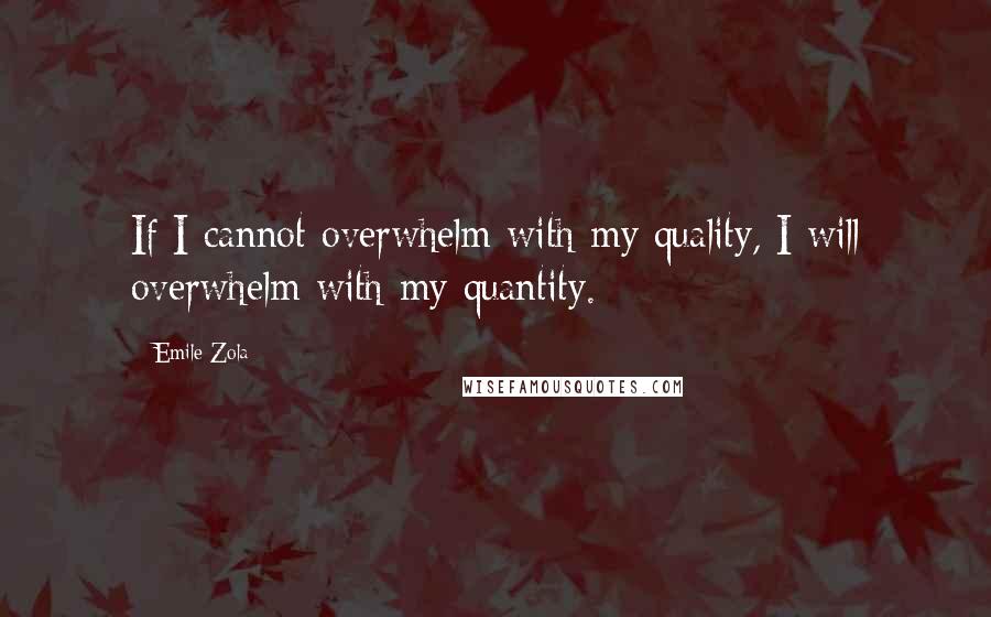 Emile Zola Quotes: If I cannot overwhelm with my quality, I will overwhelm with my quantity.