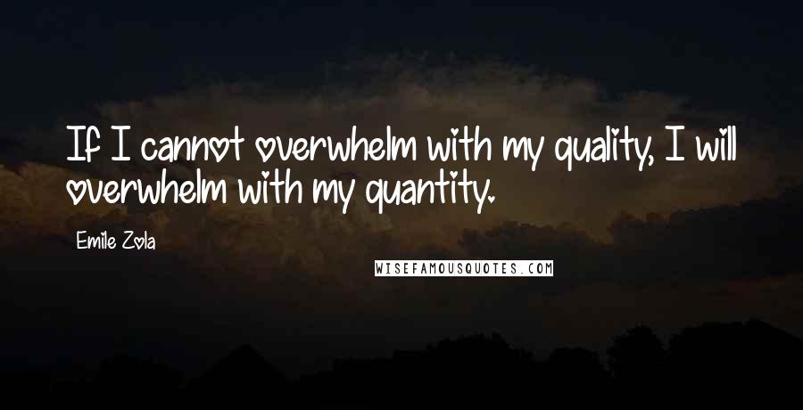 Emile Zola Quotes: If I cannot overwhelm with my quality, I will overwhelm with my quantity.