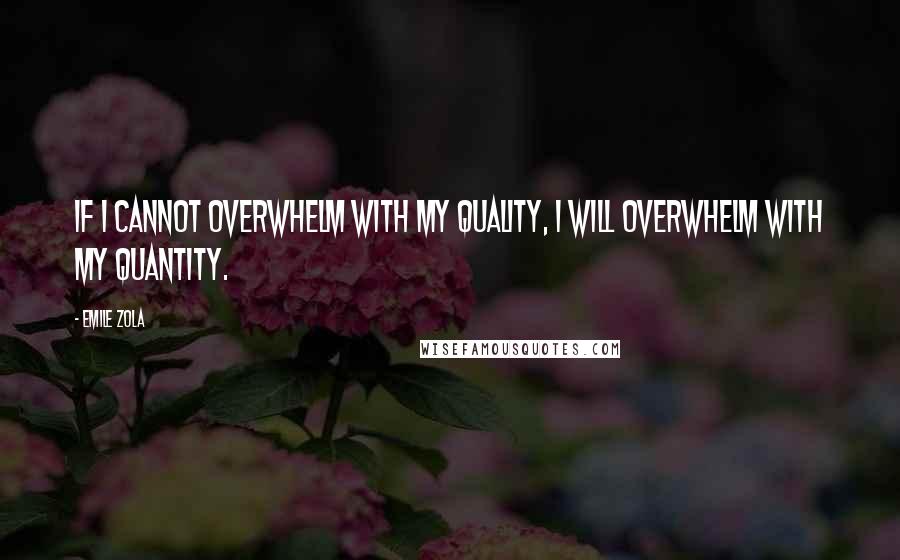 Emile Zola Quotes: If I cannot overwhelm with my quality, I will overwhelm with my quantity.